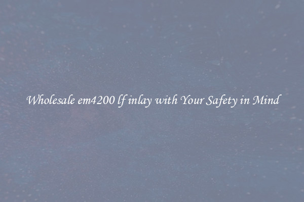Wholesale em4200 lf inlay with Your Safety in Mind