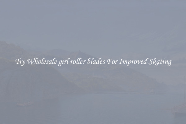Try Wholesale girl roller blades For Improved Skating