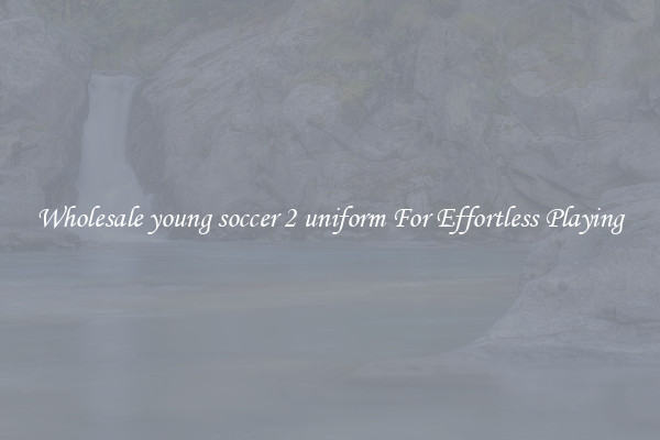 Wholesale young soccer 2 uniform For Effortless Playing