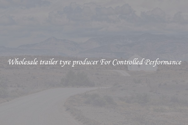 Wholesale trailer tyre producer For Controlled Performance