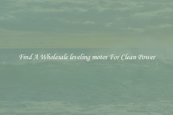 Find A Wholesale leveling motor For Clean Power