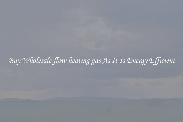 Buy Wholesale flow heating gas As It Is Energy Efficient
