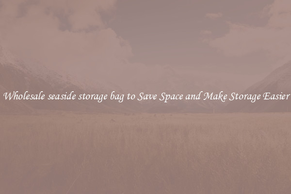 Wholesale seaside storage bag to Save Space and Make Storage Easier