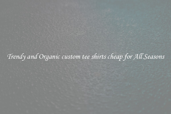 Trendy and Organic custom tee shirts cheap for All Seasons