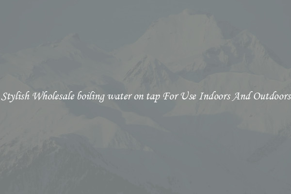 Stylish Wholesale boiling water on tap For Use Indoors And Outdoors