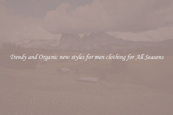 Trendy and Organic new styles for men clothing for All Seasons