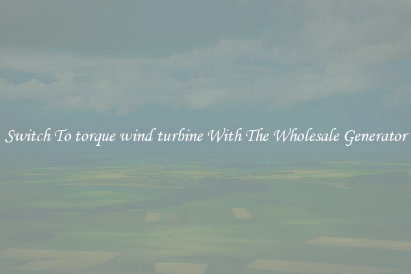 Switch To torque wind turbine With The Wholesale Generator