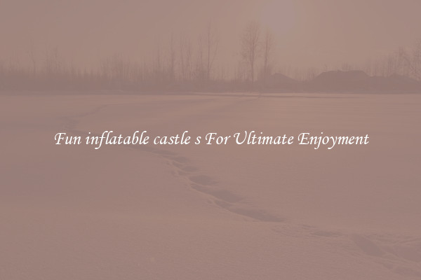 Fun inflatable castle s For Ultimate Enjoyment