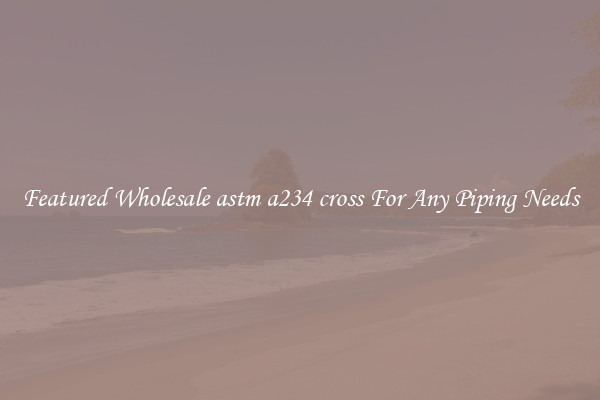 Featured Wholesale astm a234 cross For Any Piping Needs