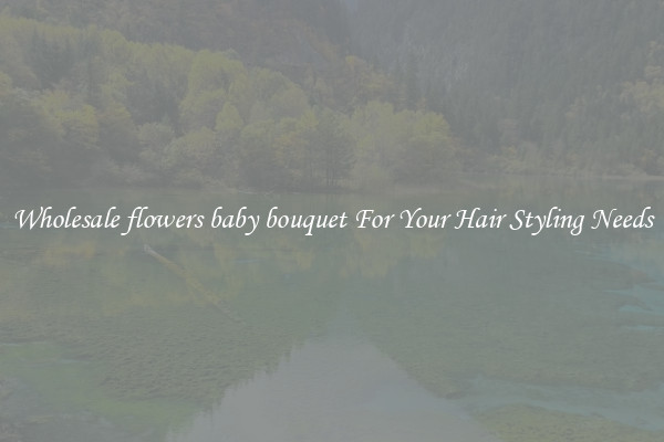 Wholesale flowers baby bouquet For Your Hair Styling Needs