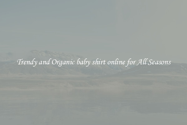 Trendy and Organic baby shirt online for All Seasons