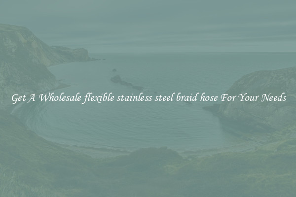 Get A Wholesale flexible stainless steel braid hose For Your Needs