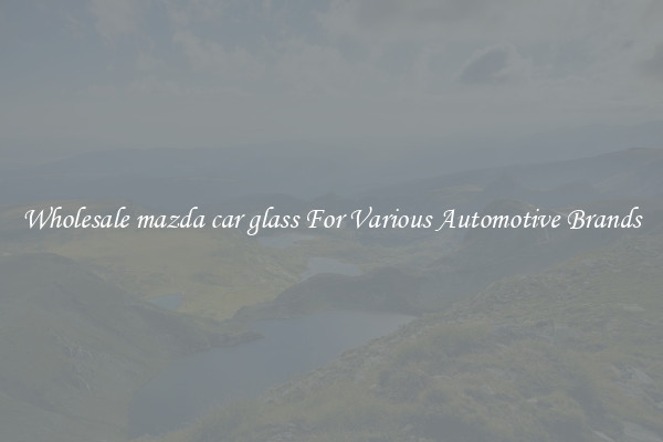 Wholesale mazda car glass For Various Automotive Brands
