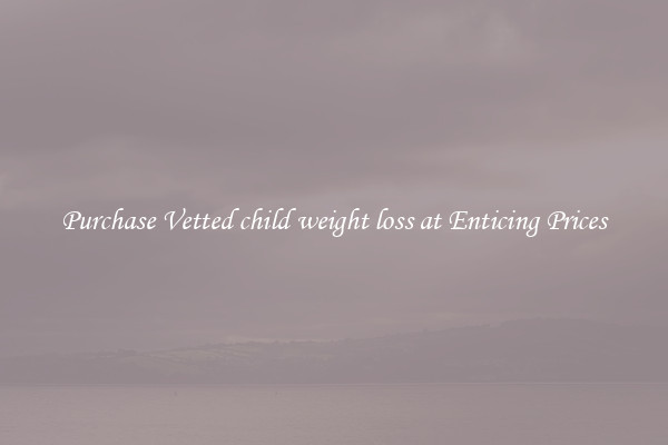 Purchase Vetted child weight loss at Enticing Prices