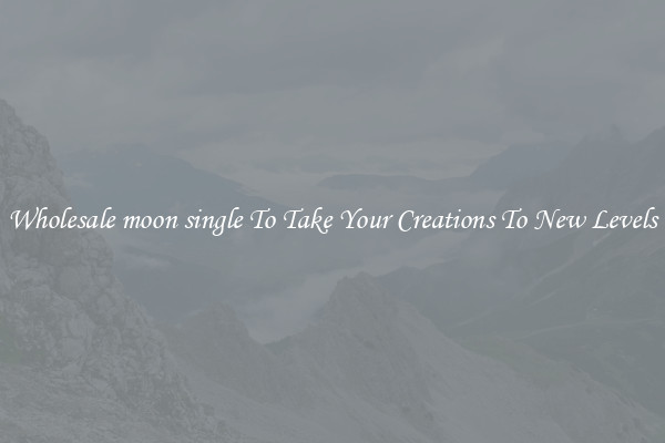 Wholesale moon single To Take Your Creations To New Levels