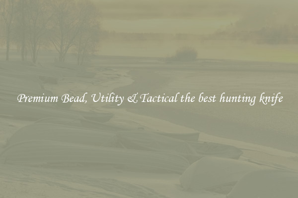 Premium Bead, Utility & Tactical the best hunting knife