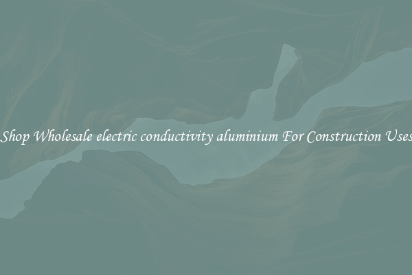 Shop Wholesale electric conductivity aluminium For Construction Uses