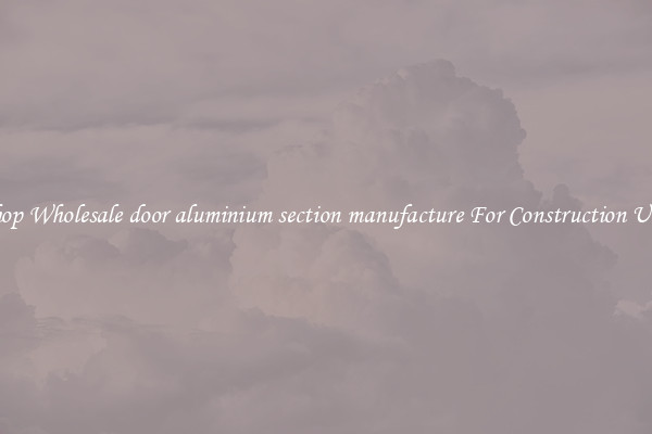 Shop Wholesale door aluminium section manufacture For Construction Uses