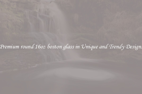 Premium round 16oz boston glass in Unique and Trendy Designs