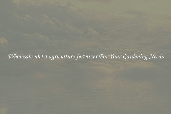 Wholesale nh4cl agriculture fertilizer For Your Gardening Needs