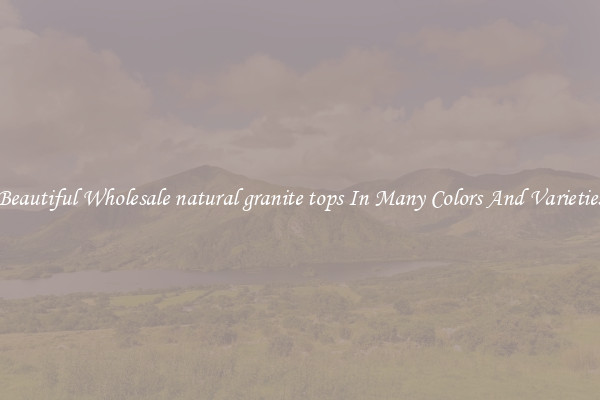 Beautiful Wholesale natural granite tops In Many Colors And Varieties