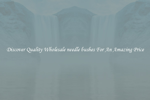 Discover Quality Wholesale needle bushes For An Amazing Price