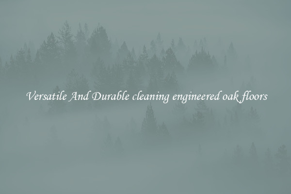 Versatile And Durable cleaning engineered oak floors