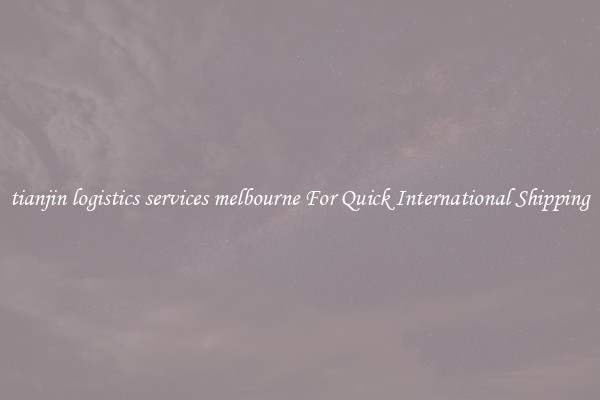 tianjin logistics services melbourne For Quick International Shipping