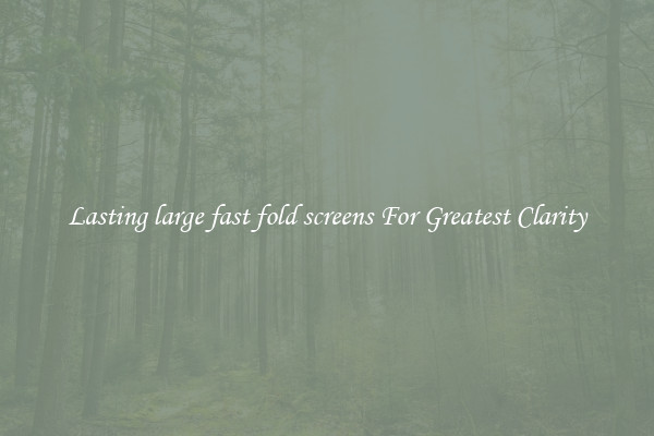 Lasting large fast fold screens For Greatest Clarity