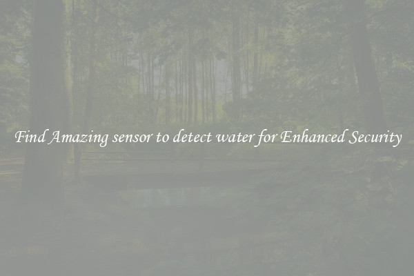 Find Amazing sensor to detect water for Enhanced Security