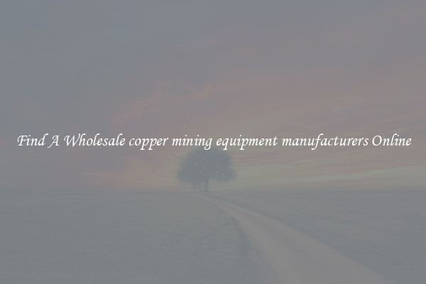Find A Wholesale copper mining equipment manufacturers Online