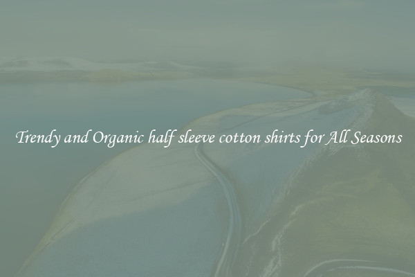 Trendy and Organic half sleeve cotton shirts for All Seasons