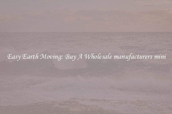 Easy Earth Moving: Buy A Wholesale manufacturers mini