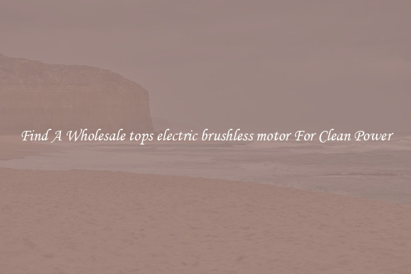 Find A Wholesale tops electric brushless motor For Clean Power