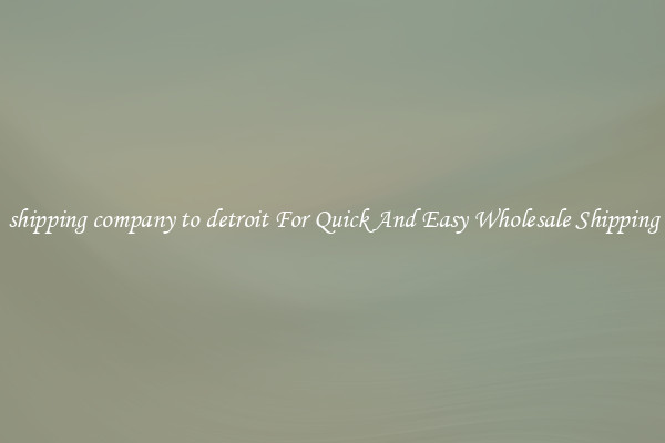 shipping company to detroit For Quick And Easy Wholesale Shipping