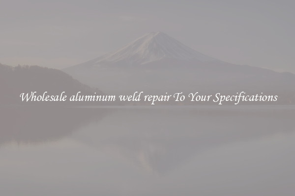 Wholesale aluminum weld repair To Your Specifications