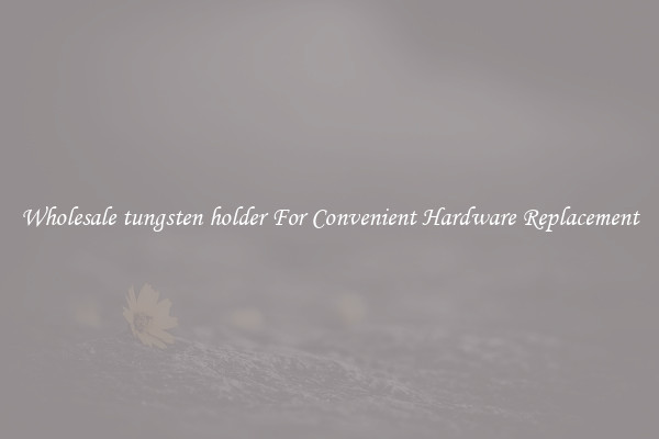 Wholesale tungsten holder For Convenient Hardware Replacement