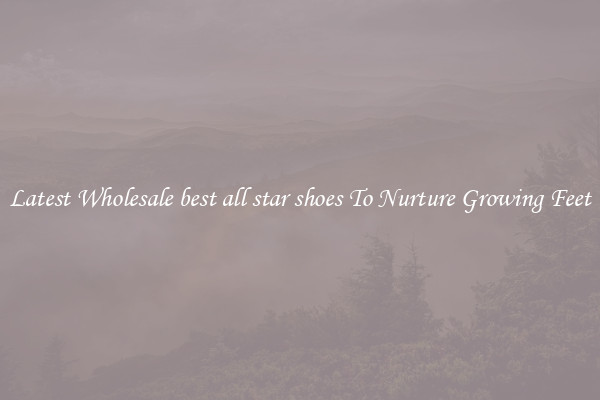 Latest Wholesale best all star shoes To Nurture Growing Feet