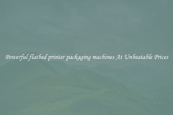 Powerful flatbed printer packaging machines At Unbeatable Prices