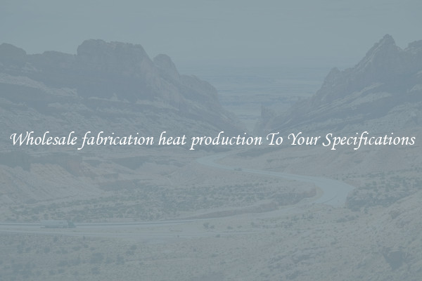 Wholesale fabrication heat production To Your Specifications