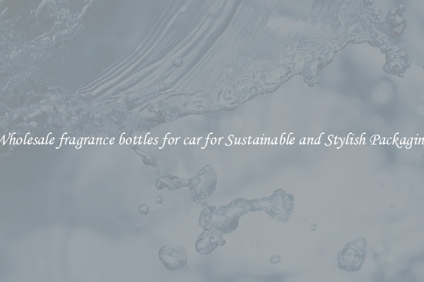 Wholesale fragrance bottles for car for Sustainable and Stylish Packaging